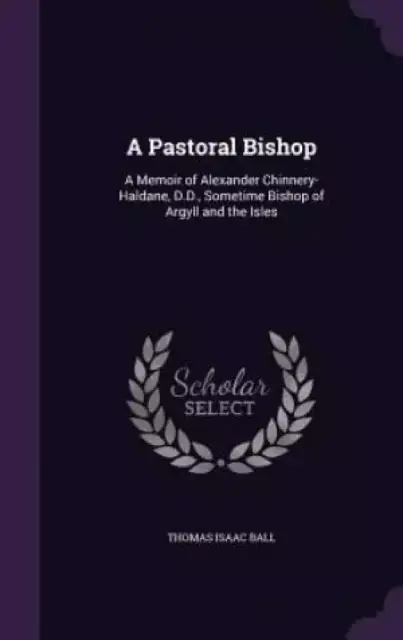 A Pastoral Bishop: A Memoir of Alexander Chinnery-Haldane, D.D., Sometime Bishop of Argyll and the Isles