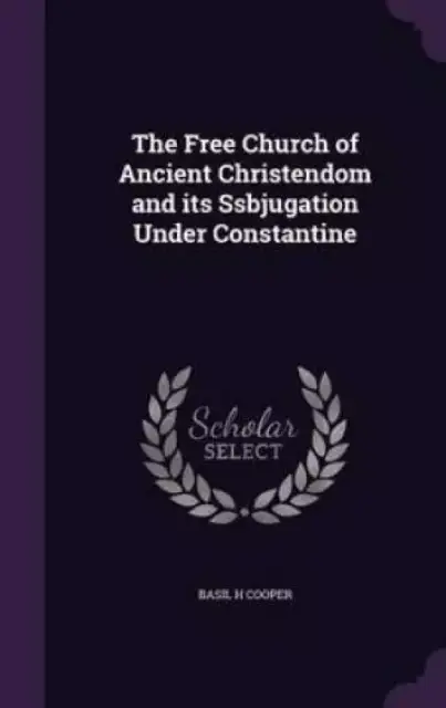 The Free Church of Ancient Christendom and its Ssbjugation Under Constantine
