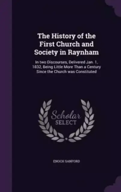 The History of the First Church and Society in Raynham: In two Discourses, Delivered Jan. 1, 1832, Being Little More Than a Century Since the Church w