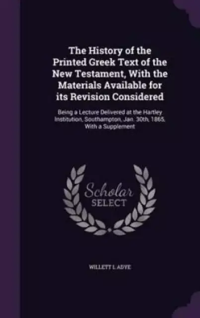 The History of the Printed Greek Text of the New Testament, With the Materials Available for its Revision Considered: Being a Lecture Delivered at the