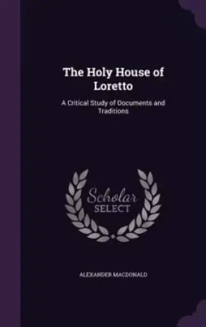 The Holy House of Loretto: A Critical Study of Documents and Traditions