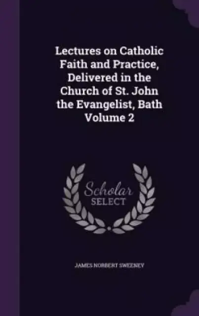 Lectures on Catholic Faith and Practice, Delivered in the Church of St. John the Evangelist, Bath Volume 2