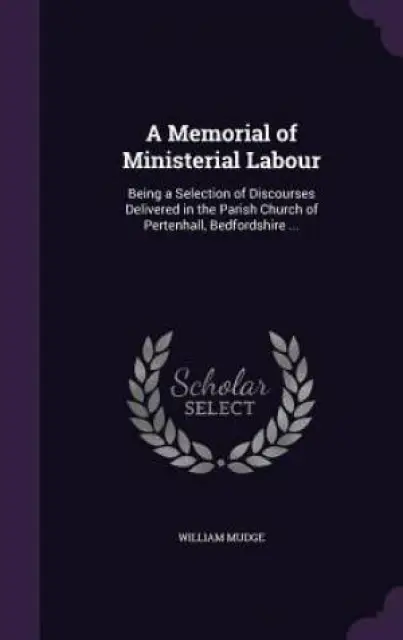 A Memorial of Ministerial Labour: Being a Selection of Discourses Delivered in the Parish Church of Pertenhall, Bedfordshire ...