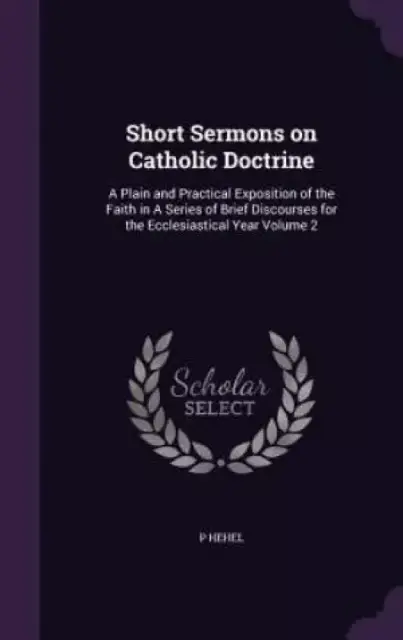 Short Sermons on Catholic Doctrine: A Plain and Practical Exposition of the Faith in A Series of Brief Discourses for the Ecclesiastical Year Volume 2