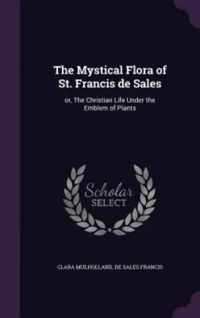 The Mystical Flora of St. Francis de Sales: or, The Christian Life Under the Emblem of Plants