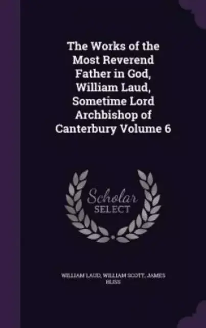 The Works of the Most Reverend Father in God, William Laud, Sometime Lord Archbishop of Canterbury Volume 6