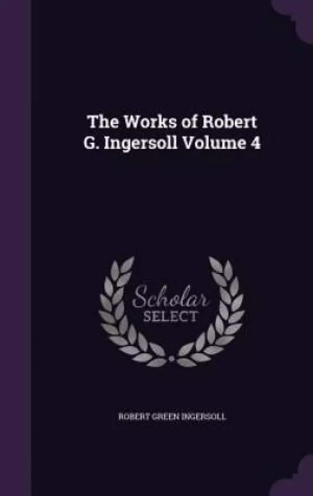 The Works of Robert G. Ingersoll Volume 4