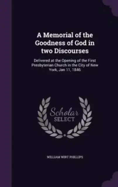 A Memorial of the Goodness of God in two Discourses: Delivered at the Opening of the First Presbyterian Church in the City of New York, Jan 11, 1846