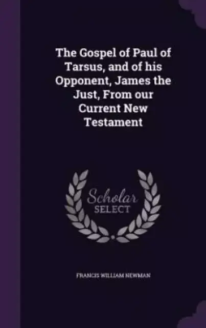 The Gospel of Paul of Tarsus, and of his Opponent, James the Just, From our Current New Testament