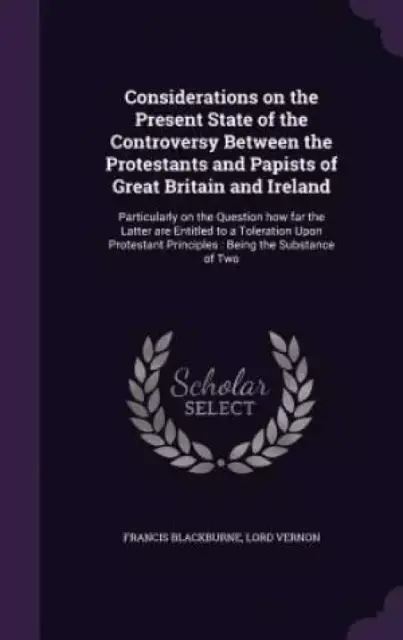 Considerations on the Present State of the Controversy Between the Protestants and Papists of Great Britain and Ireland: Particularly on the Question