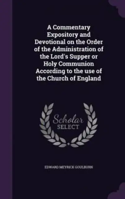 A Commentary Expository and Devotional on the Order of the Administration of the Lord's Supper or Holy Communion According to the Use of the Church of England