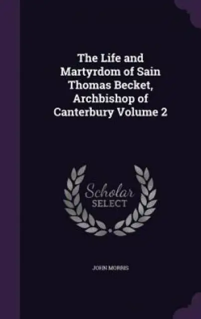The Life and Martyrdom of Sain Thomas Becket, Archbishop of Canterbury Volume 2