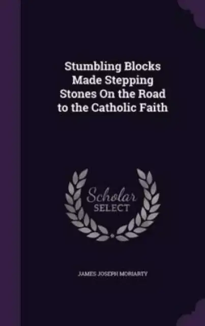Stumbling Blocks Made Stepping Stones On the Road to the Catholic Faith
