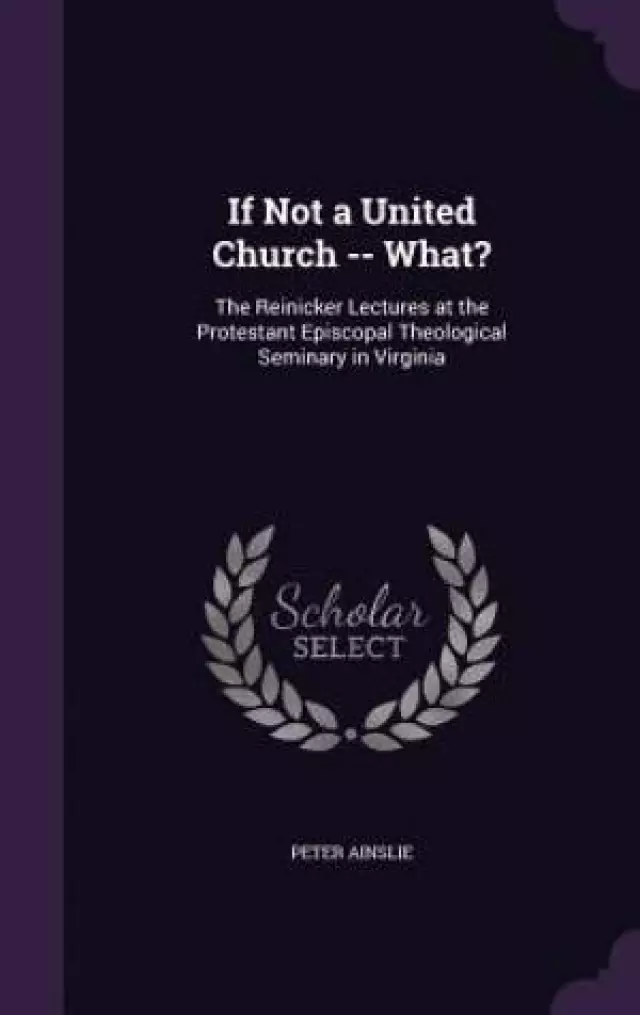 If Not a United Church -- What?: The Reinicker Lectures at the Protestant Episcopal Theological Seminary in Virginia