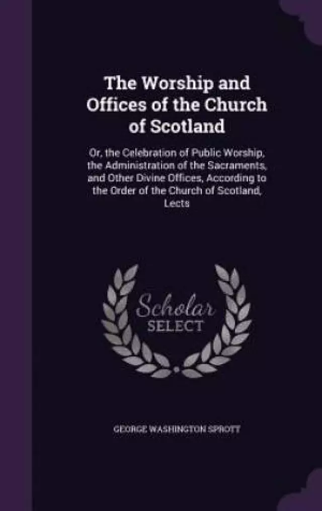 The Worship and Offices of the Church of Scotland: Or, the Celebration of Public Worship, the Administration of the Sacraments, and Other Divine Offic