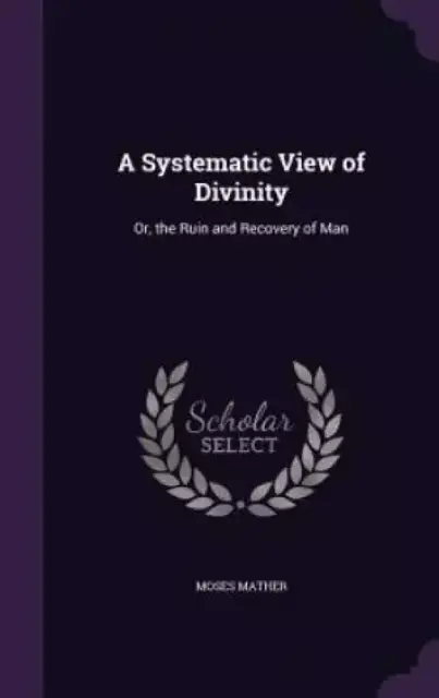 A Systematic View of Divinity: Or, the Ruin and Recovery of Man