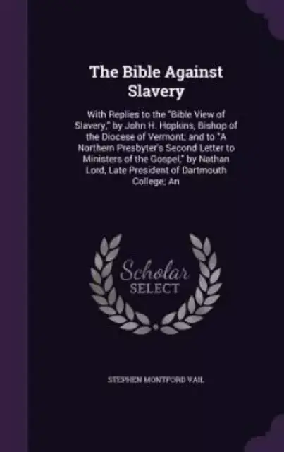 The Bible Against Slavery: With Replies to the "Bible View of Slavery," by John H. Hopkins, Bishop of the Diocese of Vermont; and to "A Northern Presb