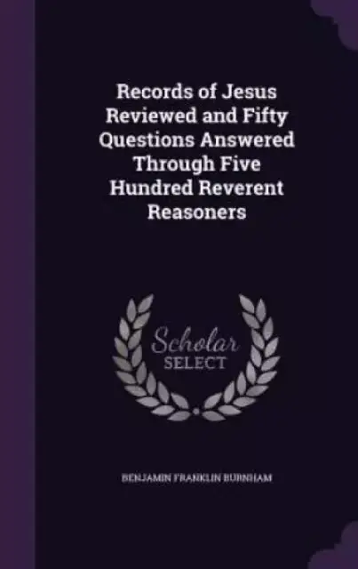 Records of Jesus Reviewed and Fifty Questions Answered Through Five Hundred Reverent Reasoners