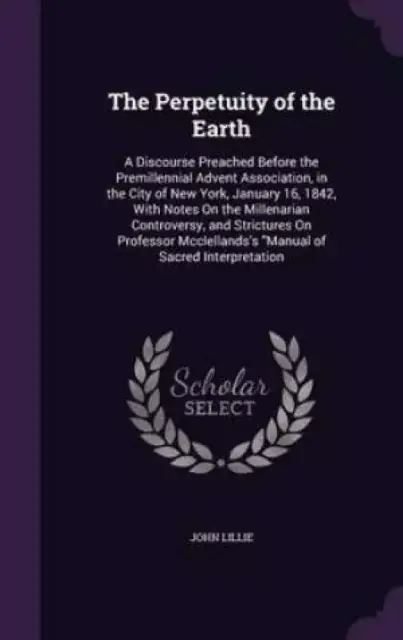 The Perpetuity of the Earth: A Discourse Preached Before the Premillennial Advent Association, in the City of New York, January 16, 1842, With Notes O