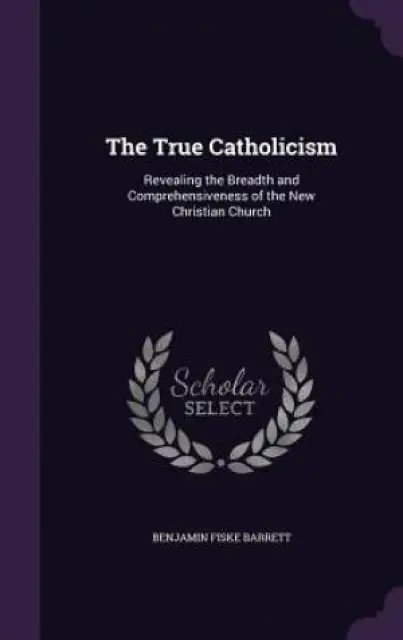 The True Catholicism: Revealing the Breadth and Comprehensiveness of the New Christian Church