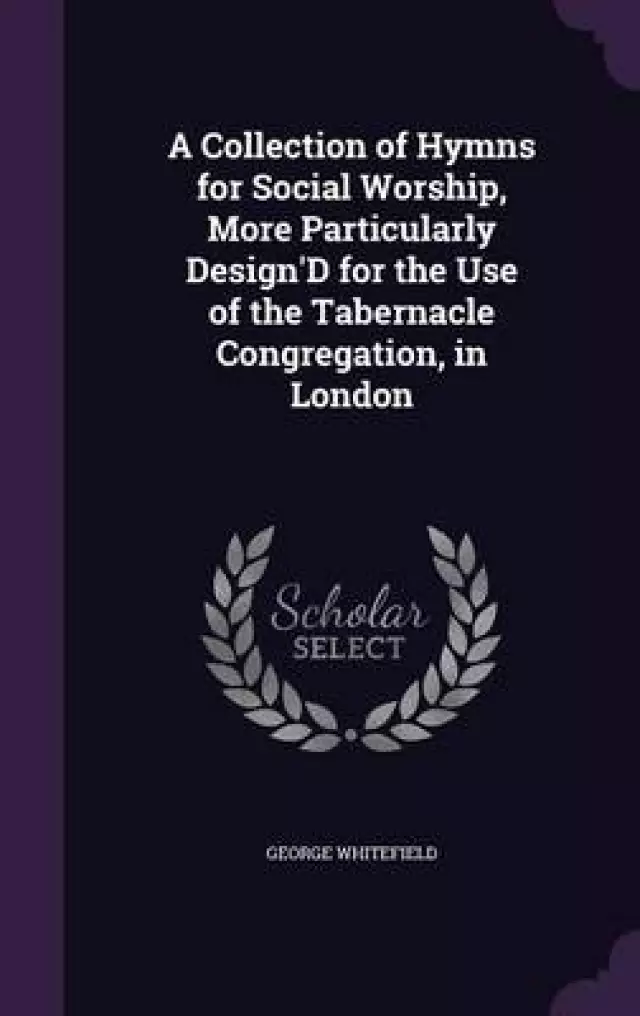 A Collection of Hymns for Social Worship, More Particularly Design'd for the Use of the Tabernacle Congregation, in London