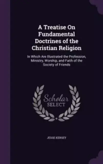 A Treatise On Fundamental Doctrines of the Christian Religion: In Which Are Illustrated the Profession, Ministry, Worship, and Faith of the Society of