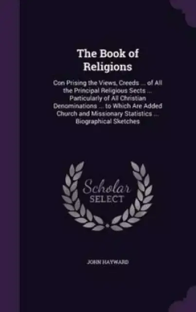 The Book of Religions: Con Prising the Views, Creeds ... of All the Principal Religious Sects ... Particularly of All Christian Denominations ... to W