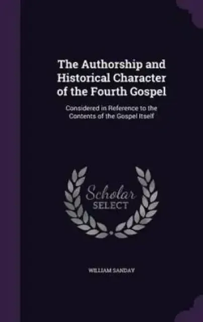 The Authorship and Historical Character of the Fourth Gospel: Considered in Reference to the Contents of the Gospel Itself