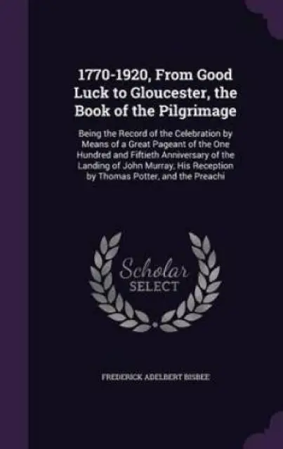 1770-1920, From Good Luck to Gloucester, the Book of the Pilgrimage: Being the Record of the Celebration by Means of a Great Pageant of the One Hundre