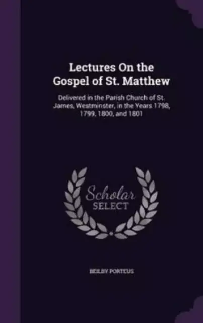 Lectures On the Gospel of St. Matthew: Delivered in the Parish Church of St. James, Westminster, in the Years 1798, 1799, 1800, and 1801