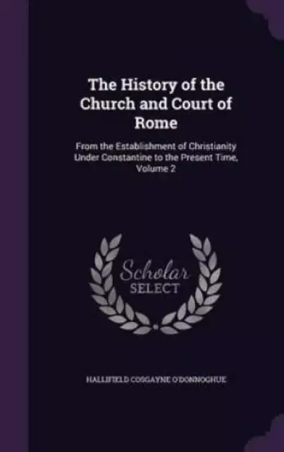 The History of the Church and Court of Rome: From the Establishment of Christianity Under Constantine to the Present Time, Volume 2