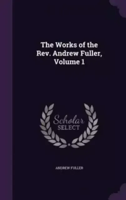 The Works of the REV. Andrew Fuller, Volume 1