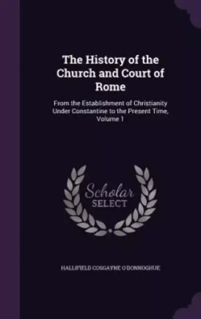 The History of the Church and Court of Rome: From the Establishment of Christianity Under Constantine to the Present Time, Volume 1
