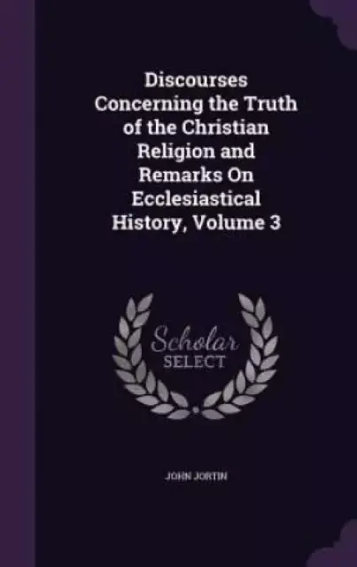 Discourses Concerning the Truth of the Christian Religion and Remarks On Ecclesiastical History, Volume 3