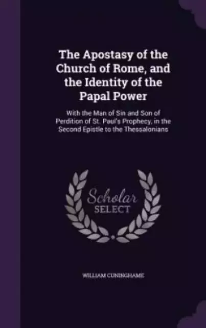 The Apostasy of the Church of Rome, and the Identity of the Papal Power: With the Man of Sin and Son of Perdition of St. Paul's Prophecy, in the Secon
