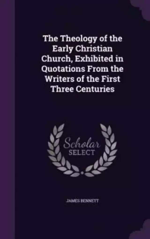 The Theology of the Early Christian Church, Exhibited in Quotations from the Writers of the First Three Centuries