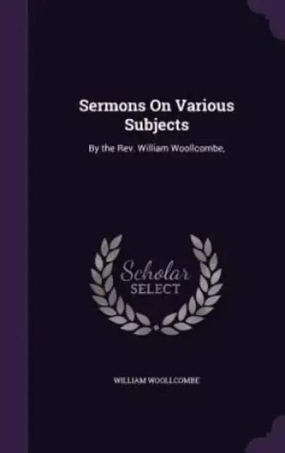 Sermons On Various Subjects: By the Rev. William Woollcombe,