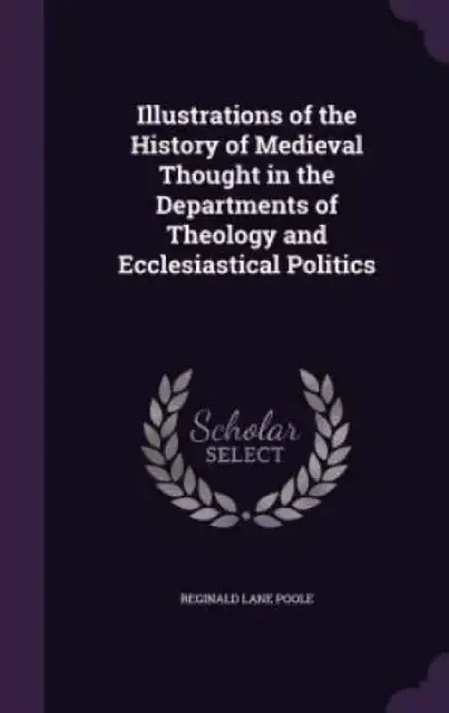 Illustrations of the History of Medieval Thought in the Departments of Theology and Ecclesiastical Politics