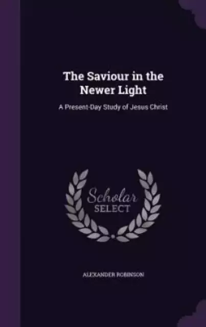 The Saviour in the Newer Light: A Present-Day Study of Jesus Christ