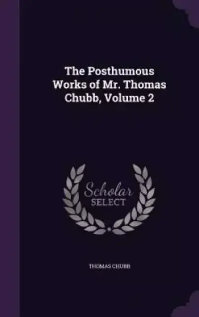 The Posthumous Works of Mr. Thomas Chubb, Volume 2
