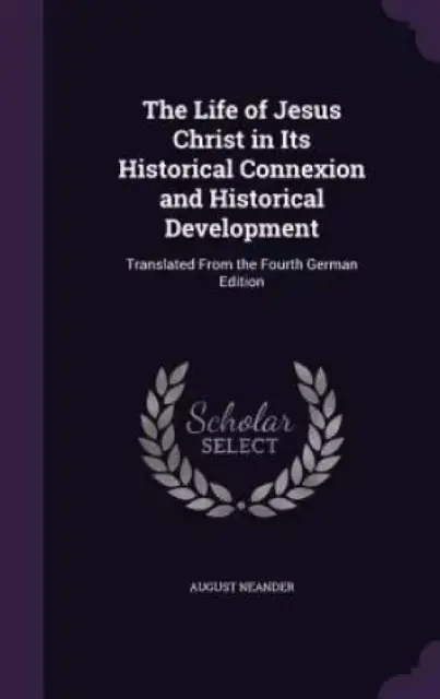 The Life of Jesus Christ in Its Historical Connexion and Historical Development: Translated From the Fourth German Edition