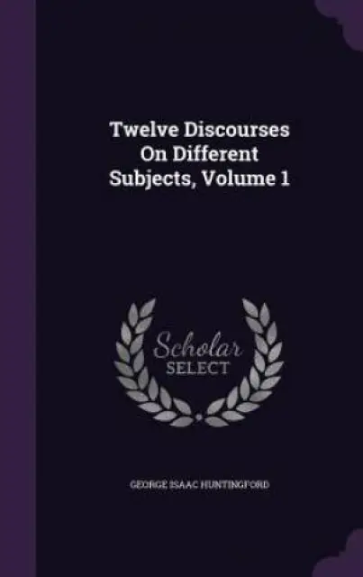 Twelve Discourses On Different Subjects, Volume 1