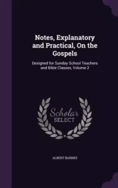Notes, Explanatory and Practical, On the Gospels: Designed for Sunday School Teachers and Bible Classes, Volume 2