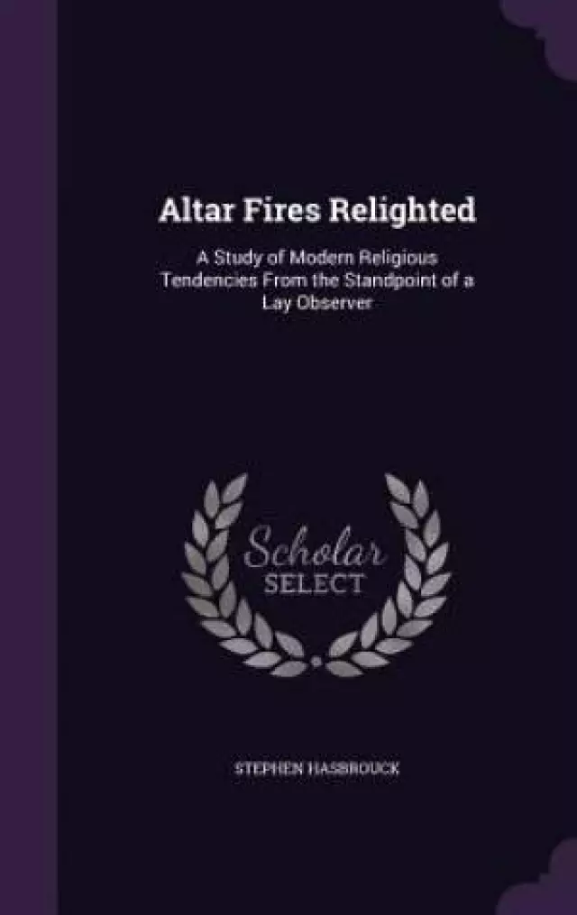 Altar Fires Relighted: A Study of Modern Religious Tendencies From the Standpoint of a Lay Observer
