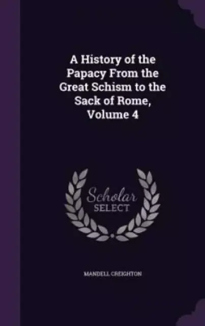 A History of the Papacy From the Great Schism to the Sack of Rome, Volume 4