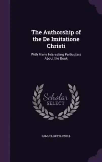 The Authorship of the De Imitatione Christi: With Many Interesting Particulars About the Book