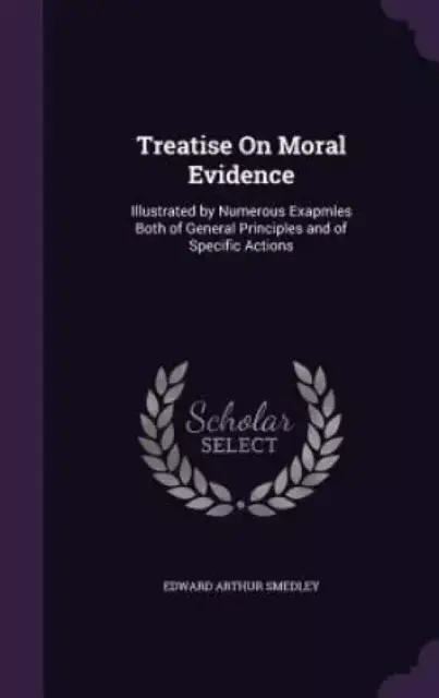 Treatise On Moral Evidence: Illustrated by Numerous Exapmles Both of General Principles and of Specific Actions