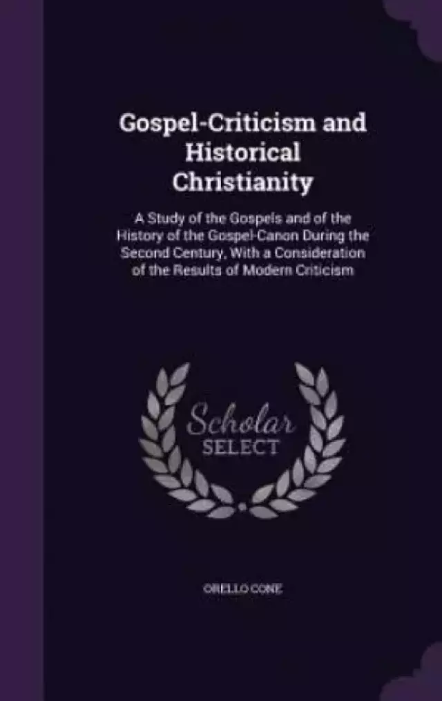Gospel-Criticism and Historical Christianity: A Study of the Gospels and of the History of the Gospel-Canon During the Second Century, With a Consider