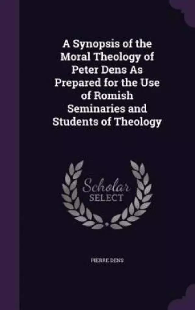 A Synopsis of the Moral Theology of Peter Dens as Prepared for the Use of Romish Seminaries and Students of Theology