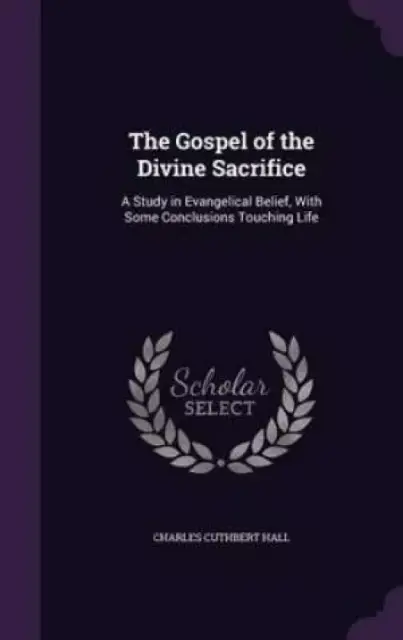 The Gospel of the Divine Sacrifice: A Study in Evangelical Belief, With Some Conclusions Touching Life